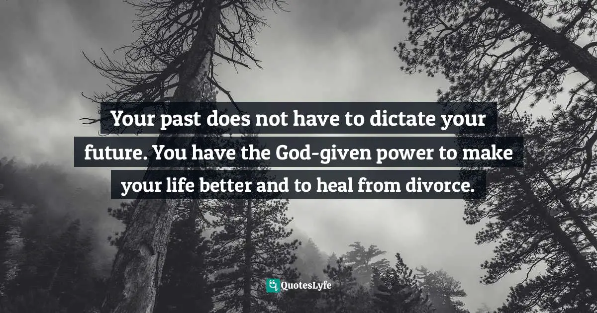 Your past does not have to dictate your future. You have the God-given power to make your life better and to heal from divorce.