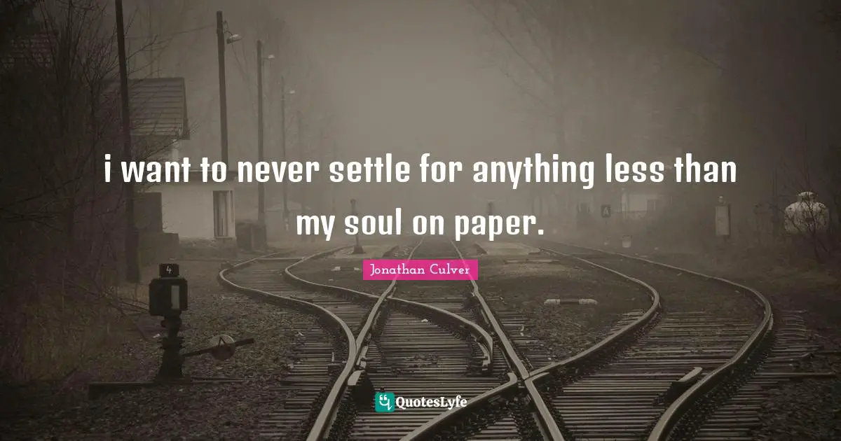 i want to never settle for anything less than my soul on paper.