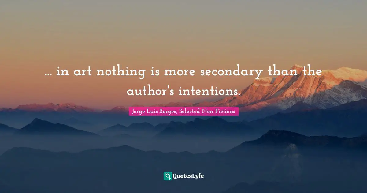 ... in art nothing is more secondary than the author's intentions.