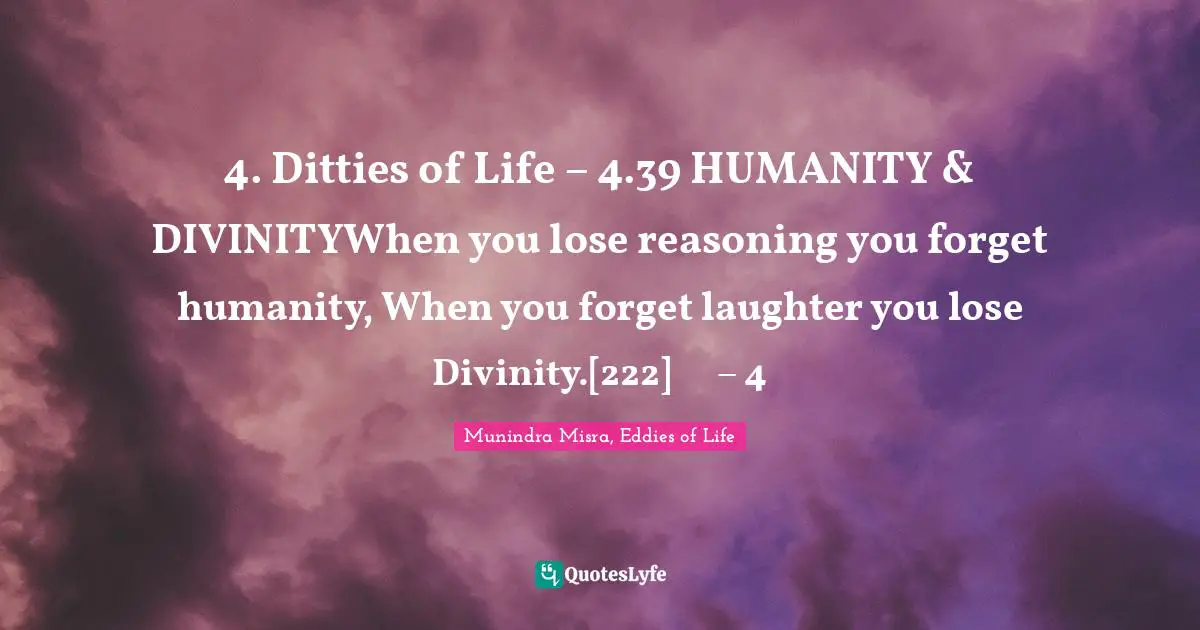 4. Ditties of Life – 4.39 HUMANITY & DIVINITYWhen you lose reasoning you forget humanity, When you forget laughter you lose Divinity.[222]	– 4