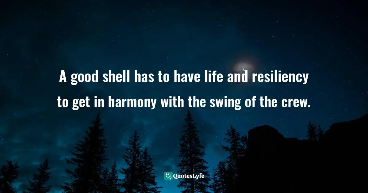 A good shell has to have life and resiliency to get in harmony with the swing of the crew.