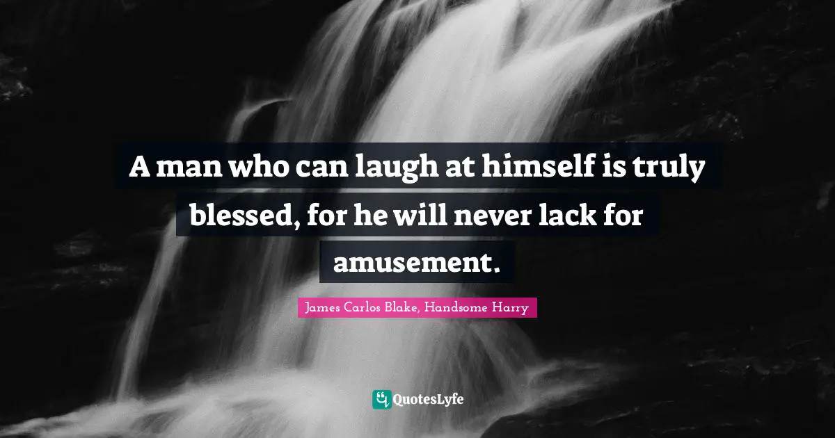 A man who can laugh at himself is truly blessed, for he will never lack for amusement.
