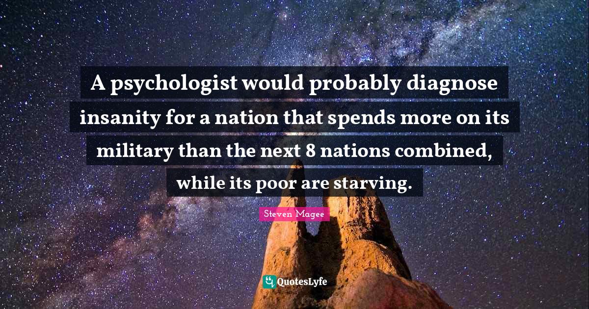 A psychologist would probably diagnose insanity for a nation that spen... Quote by Steven Magee