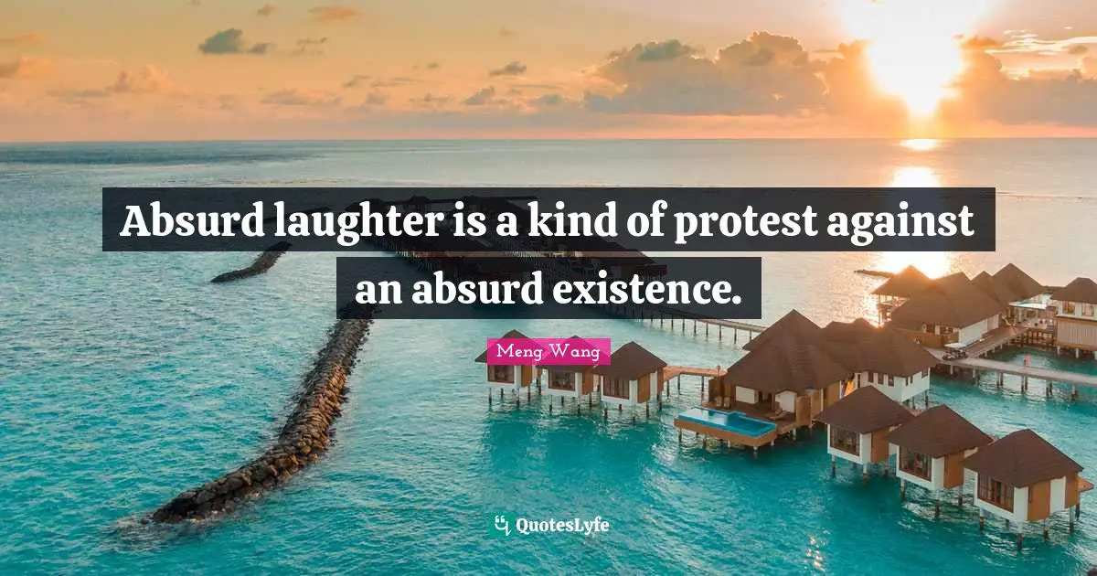 Absurd laughter is a kind of protest against an absurd existence.