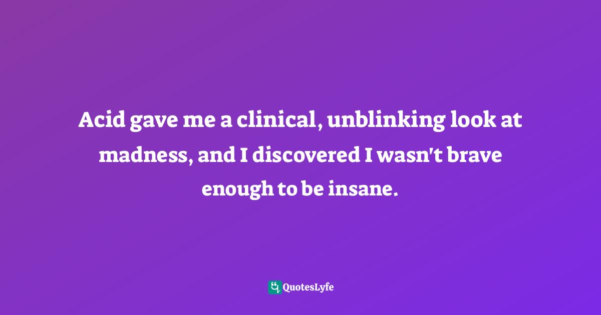 Acid gave me a clinical, unblinking look at madness, and I discovered I wasn't brave enough to be insane.