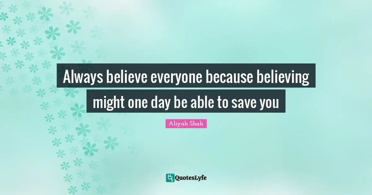 Always believe everyone because believing might one day be able to save you