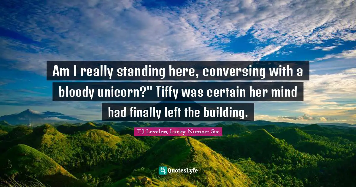 Fairy Tales Quotes: "Am I really standing here, conversing with a bloody unicorn?" Tiffy was certain her mind had finally left the building."