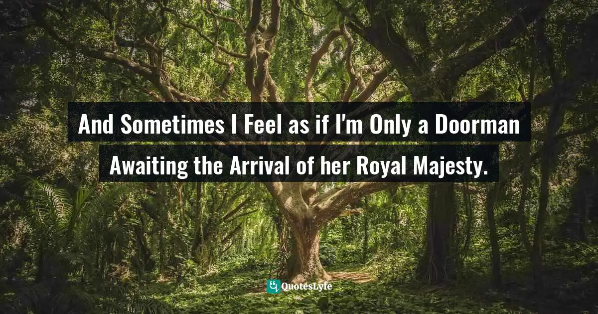 And Sometimes I Feel as if I'm Only a Doorman Awaiting the Arrival of her Royal Majesty.