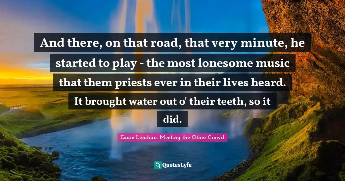 And there, on that road, that very minute, he started to play - the most lonesome music that them priests ever in their lives heard. It brought water out o' their teeth, so it did.