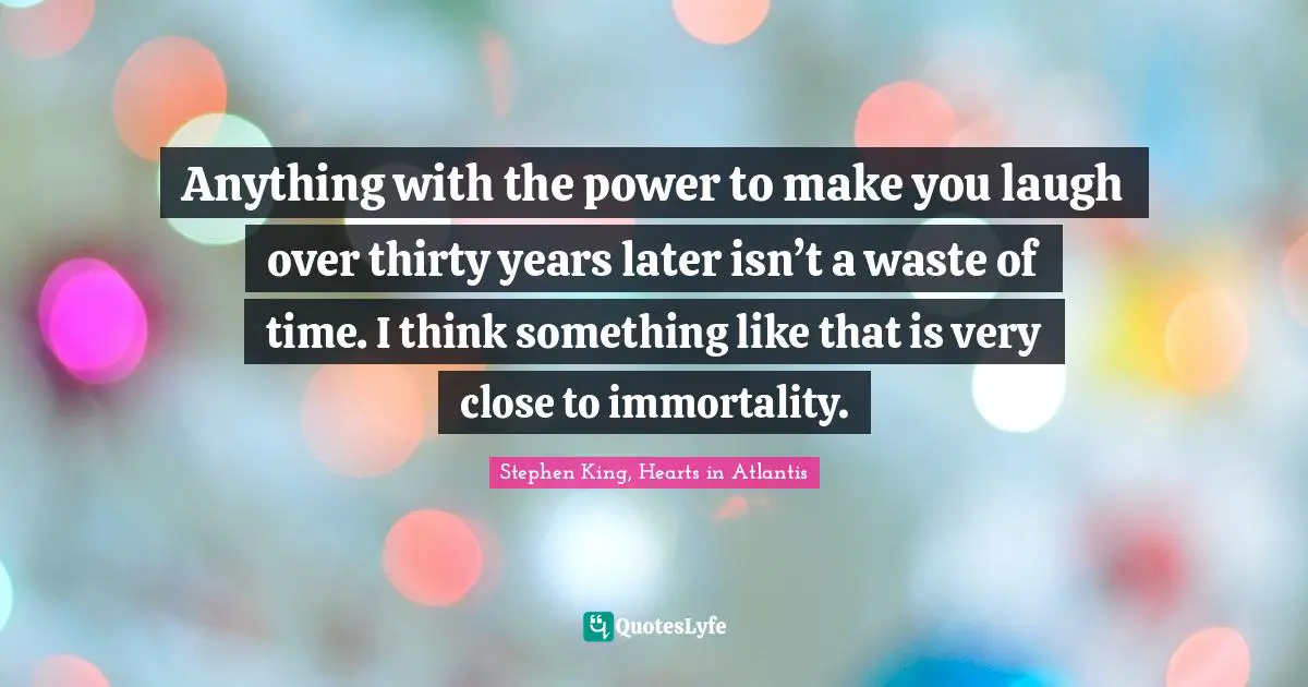 Anything with the power to make you laugh over thirty years later isn’t a waste of time. I think something like that is very close to immortality.