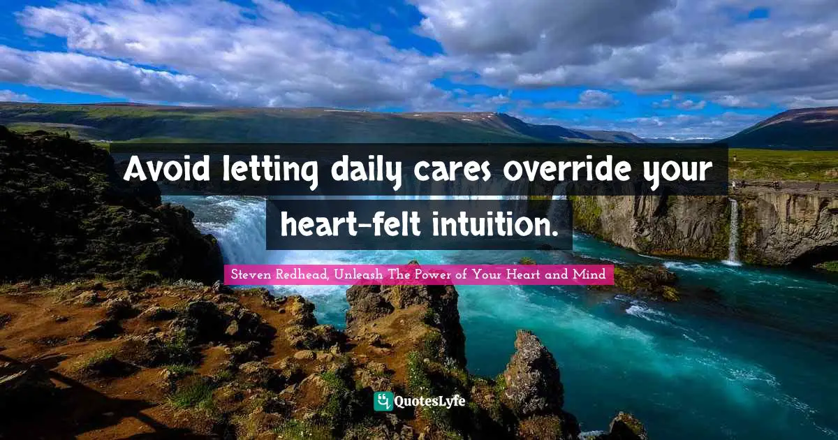 Avoid letting daily cares override your heart-felt intuition.