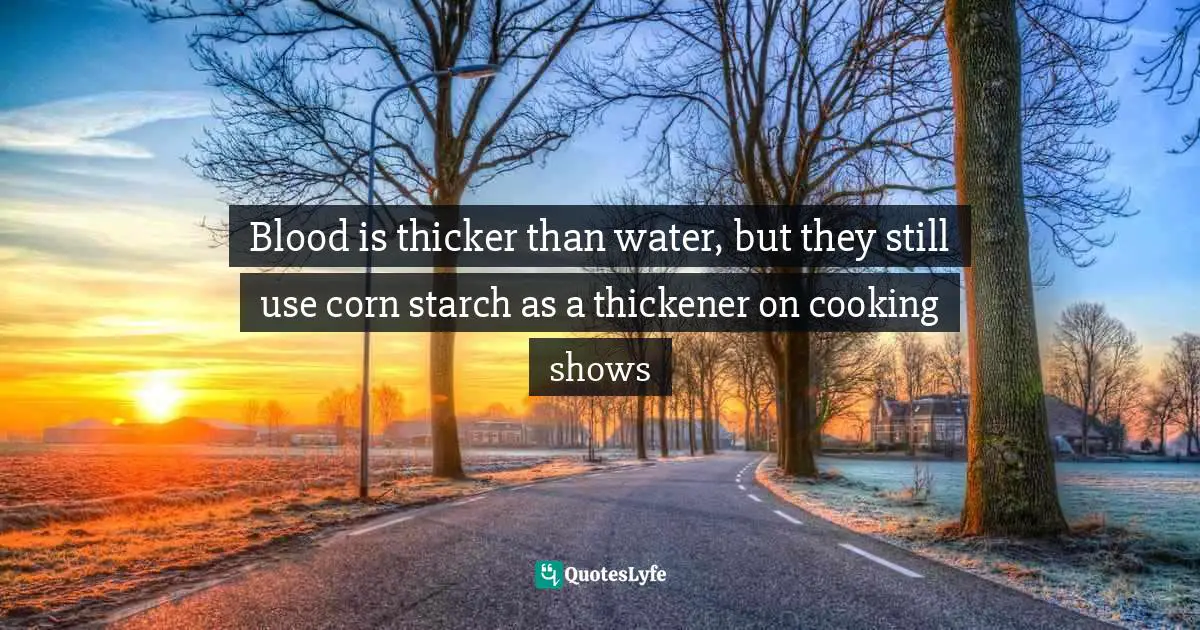 Blood is thicker than water, but they still use corn starch as a thickener on cooking shows