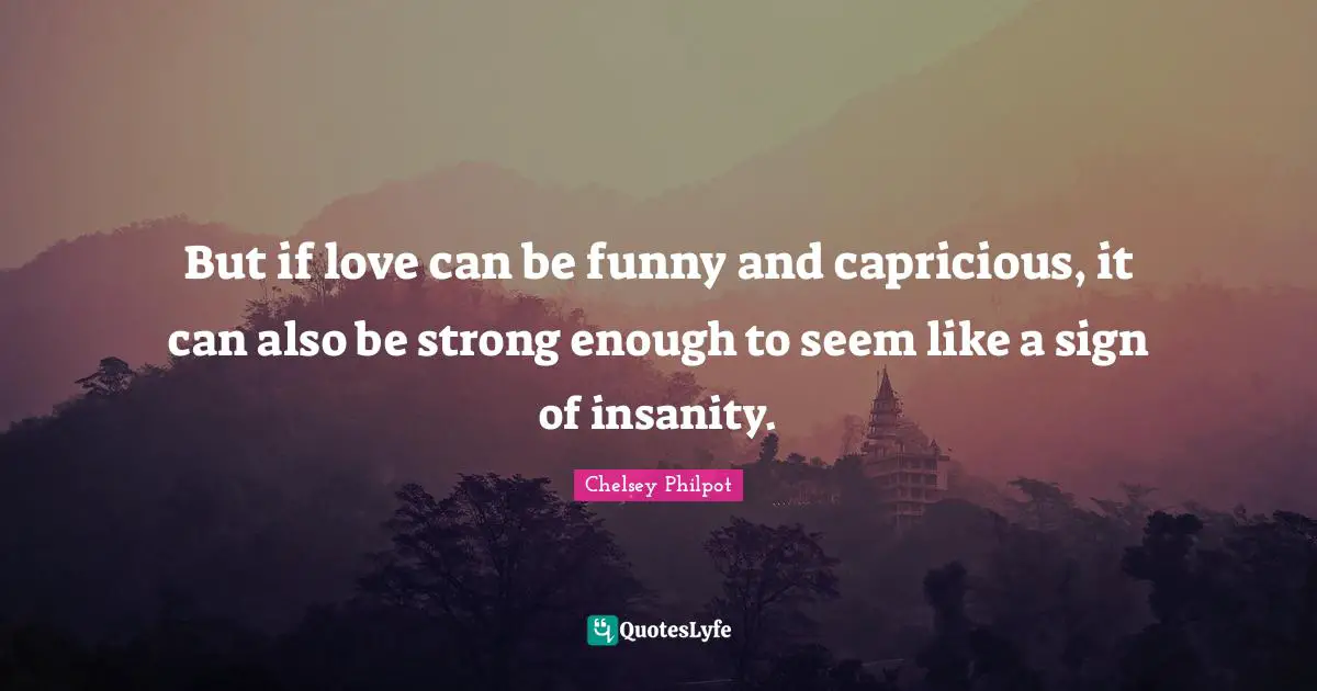 But if love can be funny and capricious, it can also be strong enough to seem like a sign of insanity.