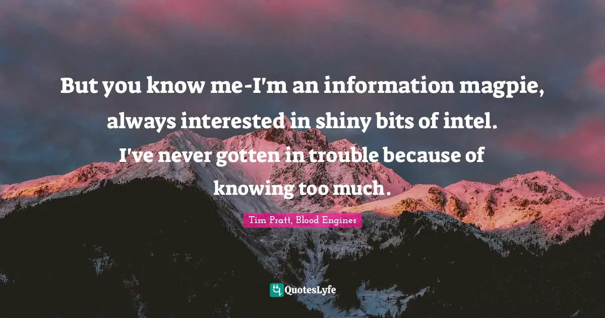 But you know me-I'm an information magpie, always interested in shiny bits of intel. I've never gotten in trouble because of knowing too much.