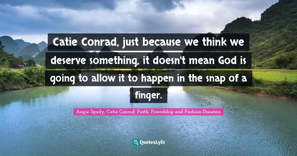 Catie Conrad, just because we think we deserve something, it doesn't mean God is going to allow it to happen in the snap of a finger.