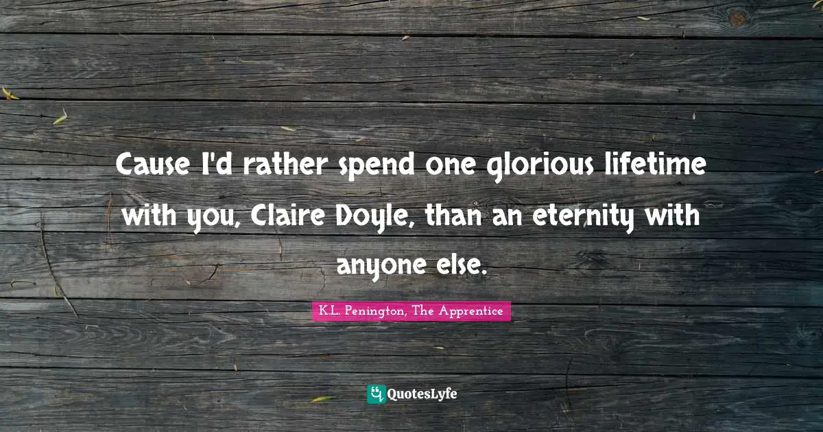 Cause I'd rather spend one glorious lifetime with you, Claire Doyle, than an eternity with anyone else.