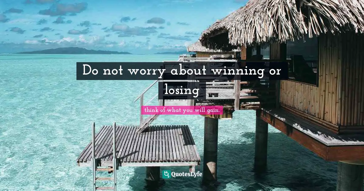Do not worry about winning or losing
