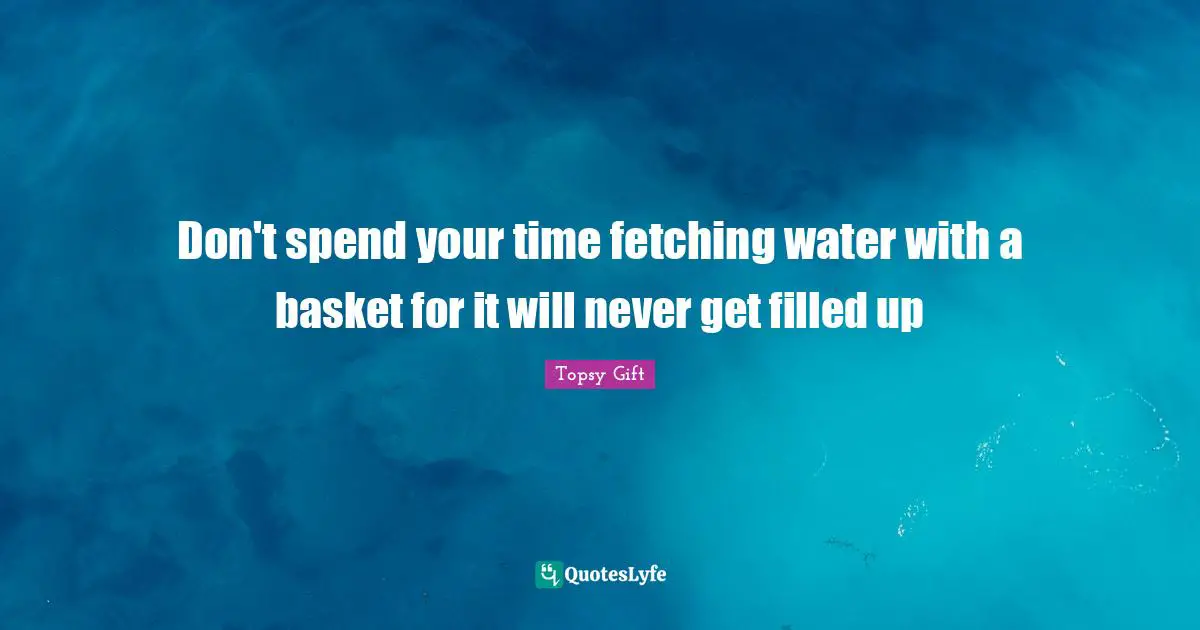 Fetching Quotes: "Don't spend your time fetching water with a basket for it will never get filled up"