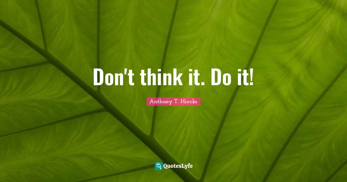 Don't think it. Do it!
