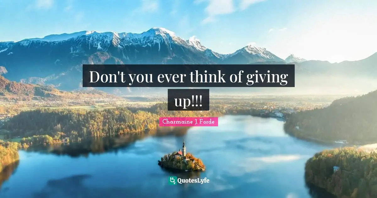 Don't you ever think of giving up!!!