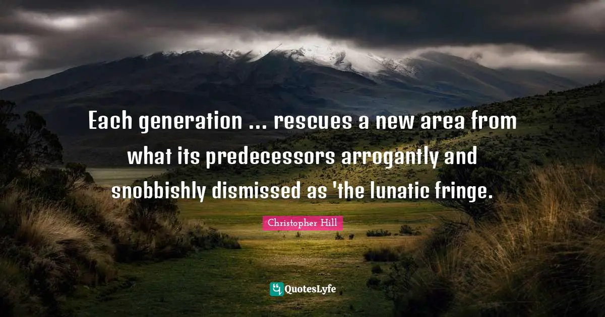 Each generation ... rescues a new area from what its predecessors arrogantly and snobbishly dismissed as 'the lunatic fringe.