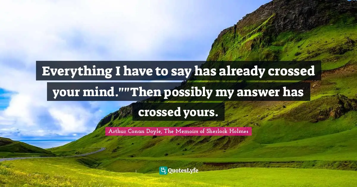 Arthur Conan Doyle, The Memoirs of Sherlock Holmes Quotes: Everything I have to say has already crossed your mind.