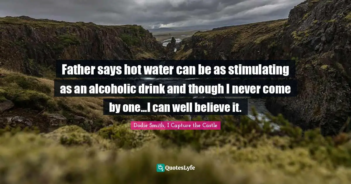Dodie Smith Quotes: "Father says hot water can be as stimulating as an alcoholic drink and though I never come by one...I can well believe it."