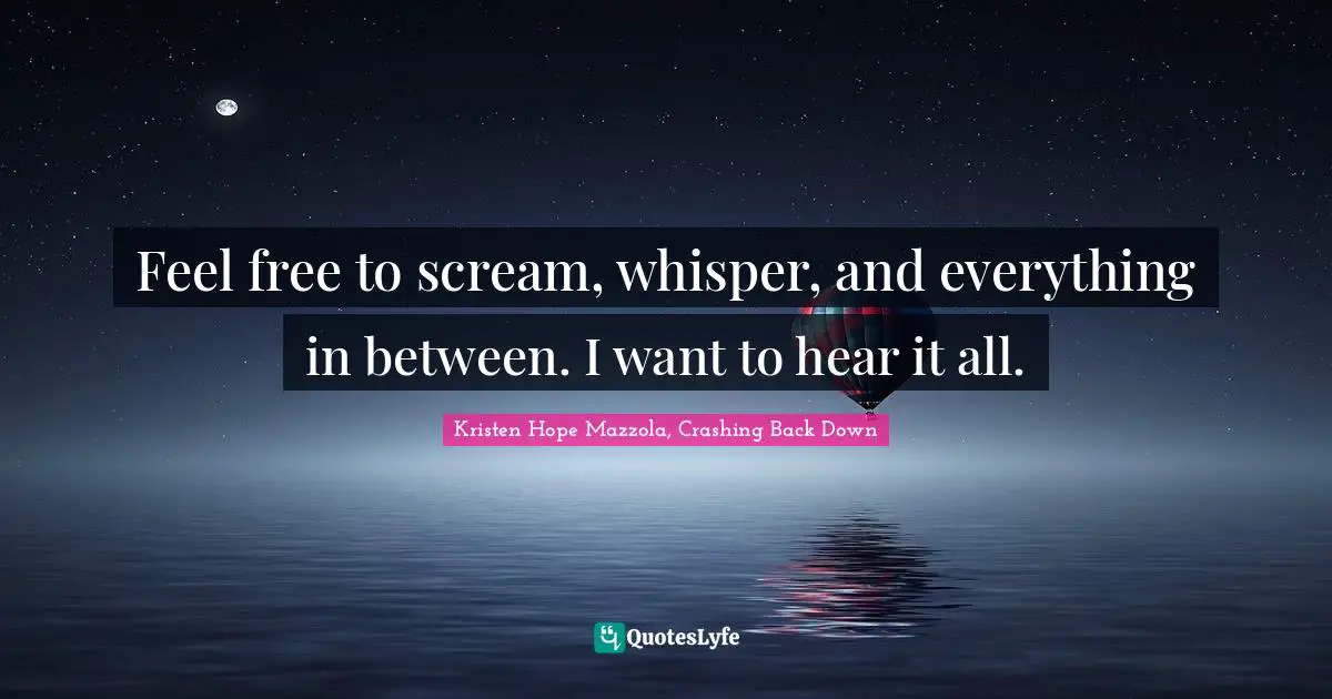 Feel free to scream, whisper, and everything in between. I want to hear it all.