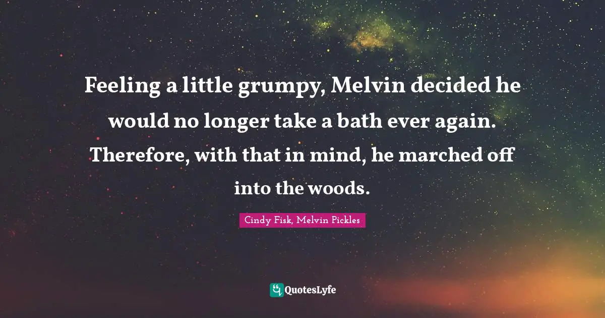 Feeling a little grumpy, Melvin decided he would no longer take a bath ever again. Therefore, with that in mind, he marched off into the woods.