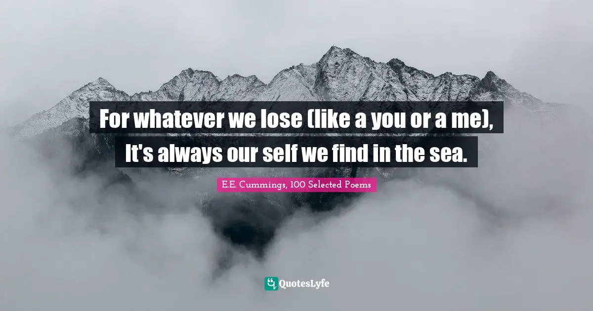 For whatever we lose (like a you or a me), It's always our self we find in the sea.