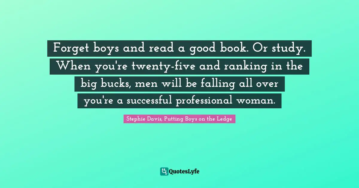 Forget boys and read a good book. Or study. When you're twenty-five and ranking in the big bucks, men will be falling all over you're a successful professional woman.