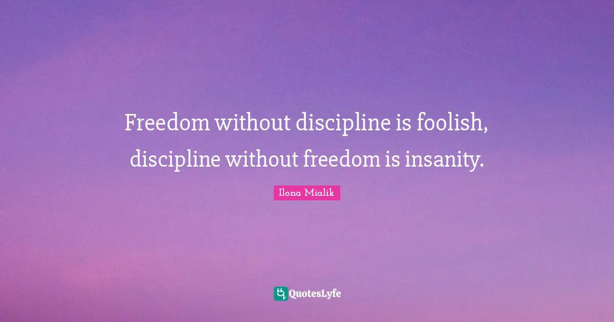 Balanced Life Quotes: "Freedom without discipline is foolish, discipline without freedom is insanity."