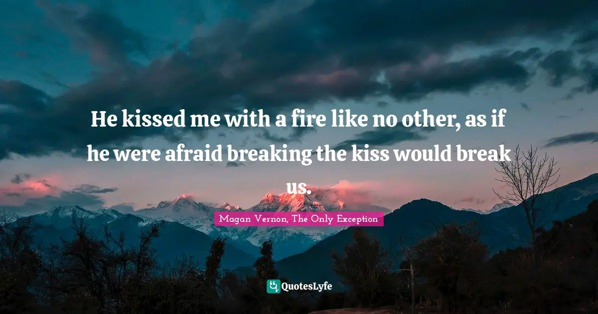 Magan Vernon, The Only Exception Quotes: He kissed me with a fire like no other, as if he were afraid breaking the kiss would break us.