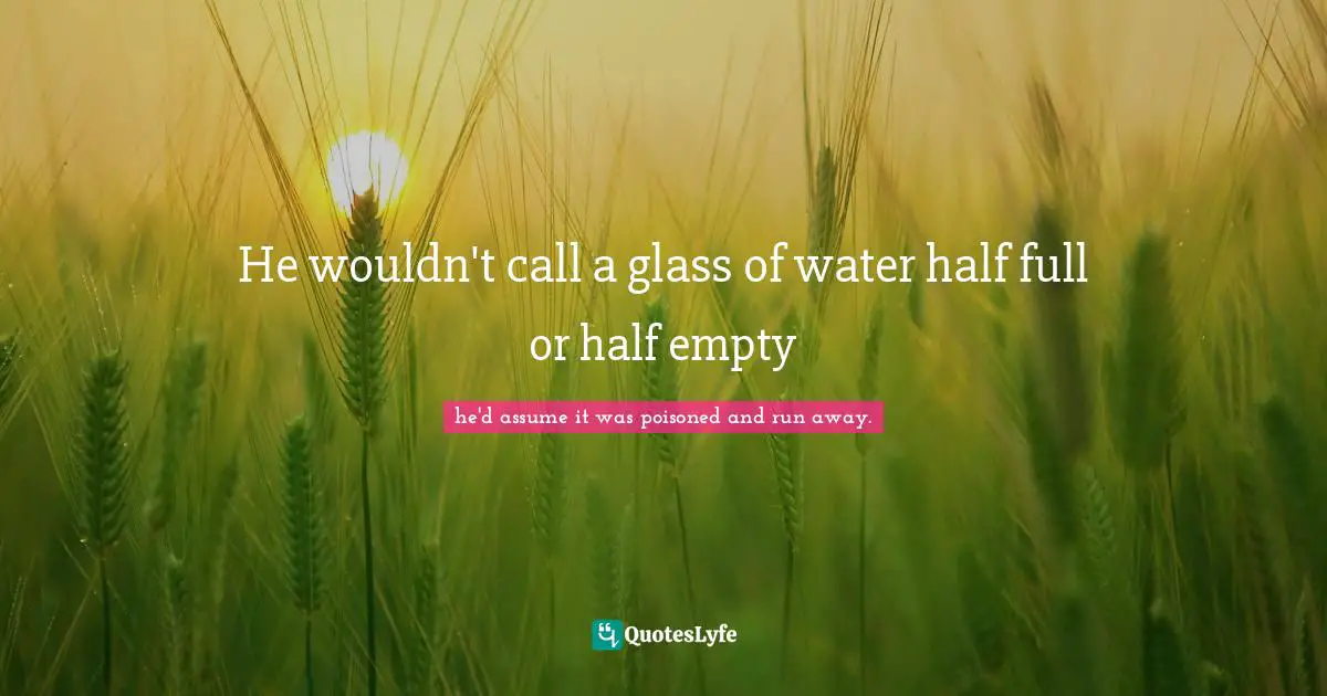 He wouldn't call a glass of water half full or half empty