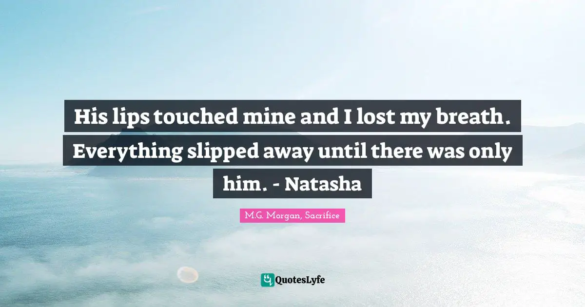 His lips touched mine and I lost my breath. Everything slipped away until there was only him. - Natasha