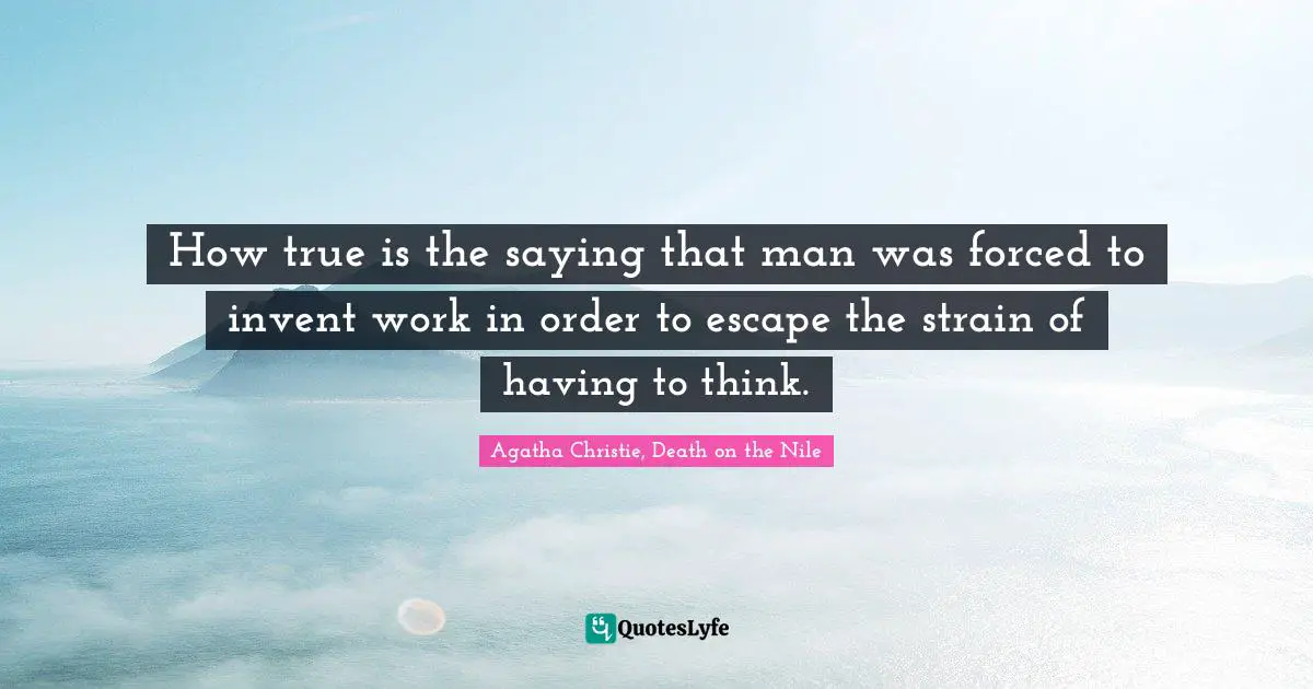 How true is the saying that man was forced to invent work in order to escape the strain of having to think.