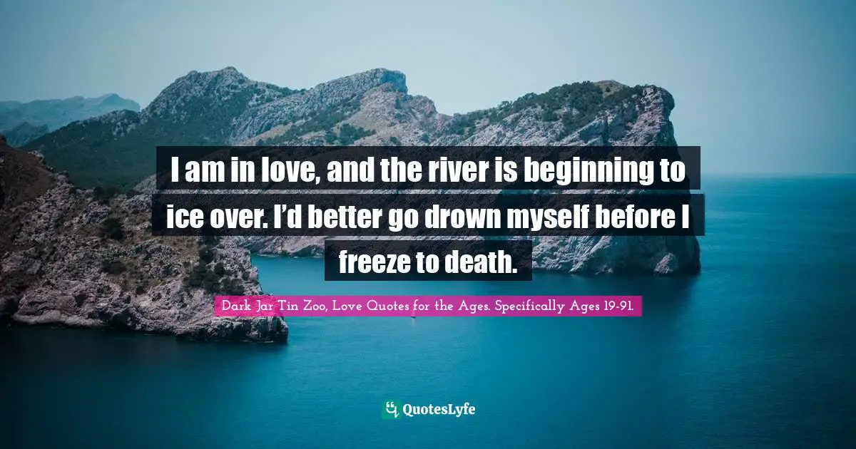 Drown Quotes: "I am in love, and the river is beginning to ice over. I’d better go drown myself before I freeze to death."