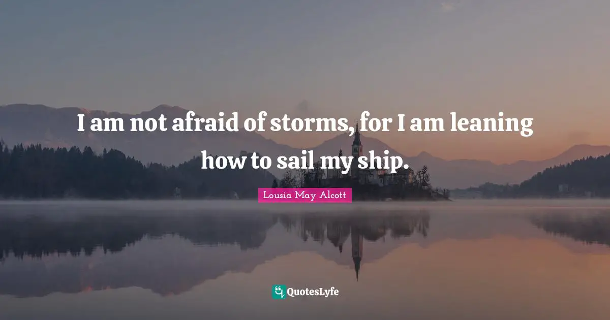 I am not afraid of storms, for I am leaning how to sail my ship.