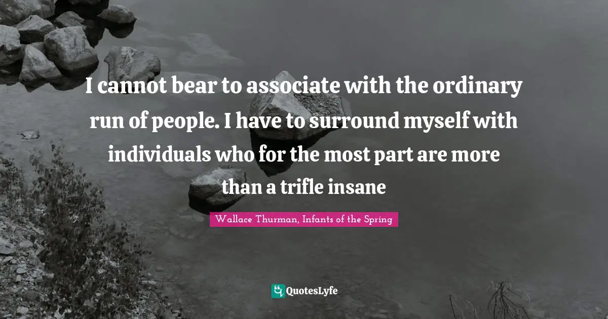 Wallace Thurman Quotes: "I cannot bear to associate with the ordinary run of people. I have to surround myself with individuals who for the most part are more than a trifle insane"