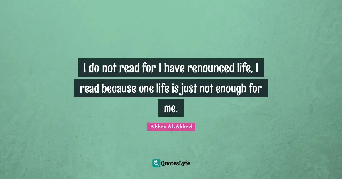 I do not read for I have renounced life, I read because one life is just not enough for me.