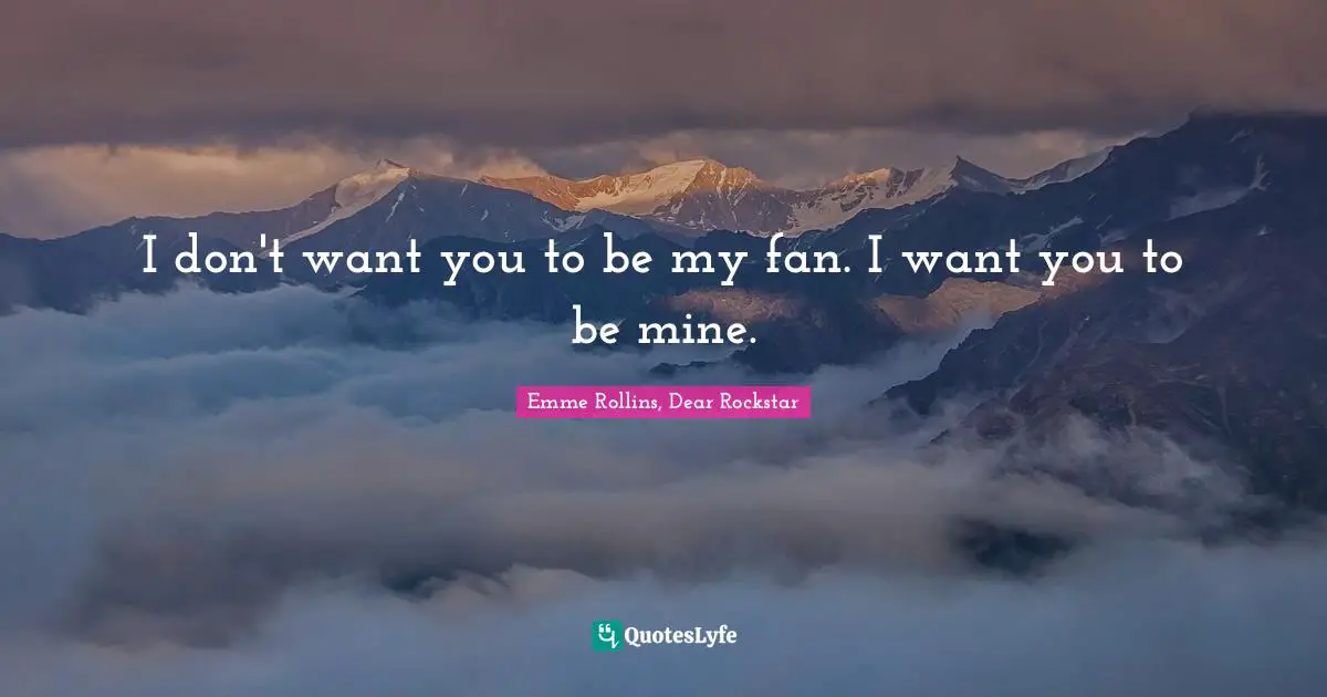 I don't want you to be my fan. I want you to be mine.
