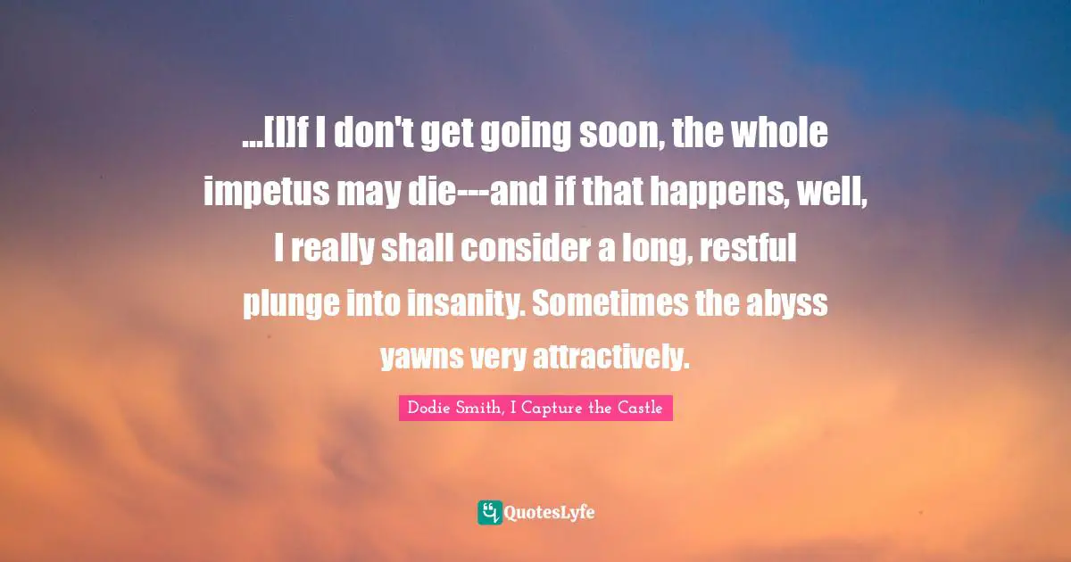 ...[I]f I don't get going soon, the whole impetus may die---and if that happens, well, I really shall consider a long, restful plunge into insanity. Sometimes the abyss yawns very attractively.