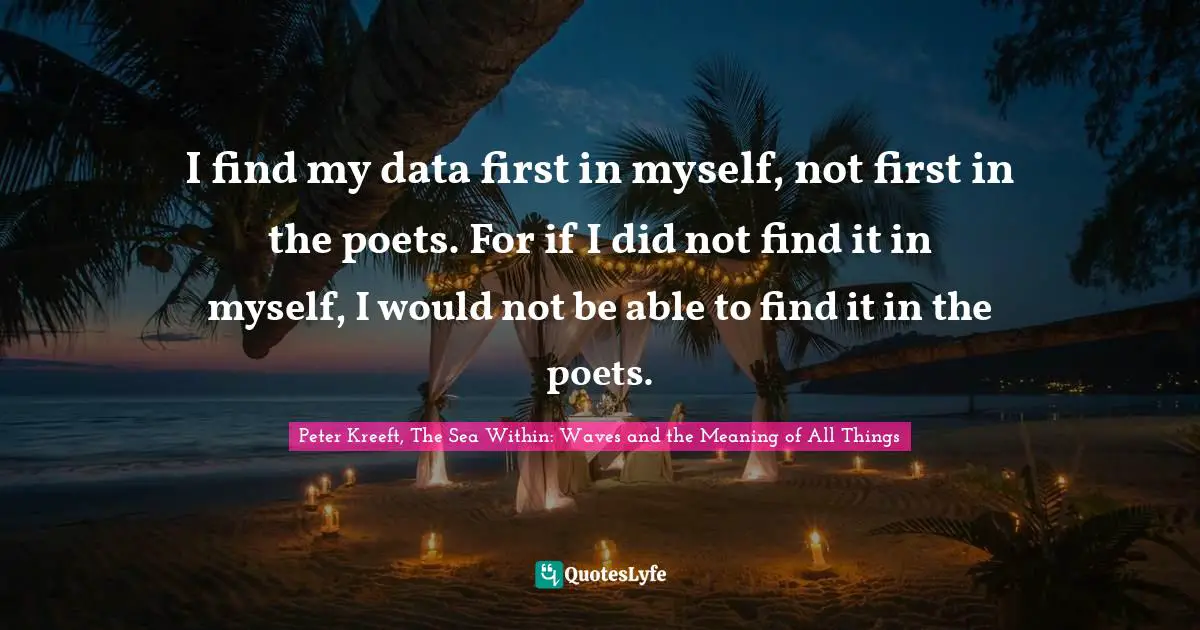 I find my data first in myself, not first in the poets. For if I did not find it in myself, I would not be able to find it in the poets.