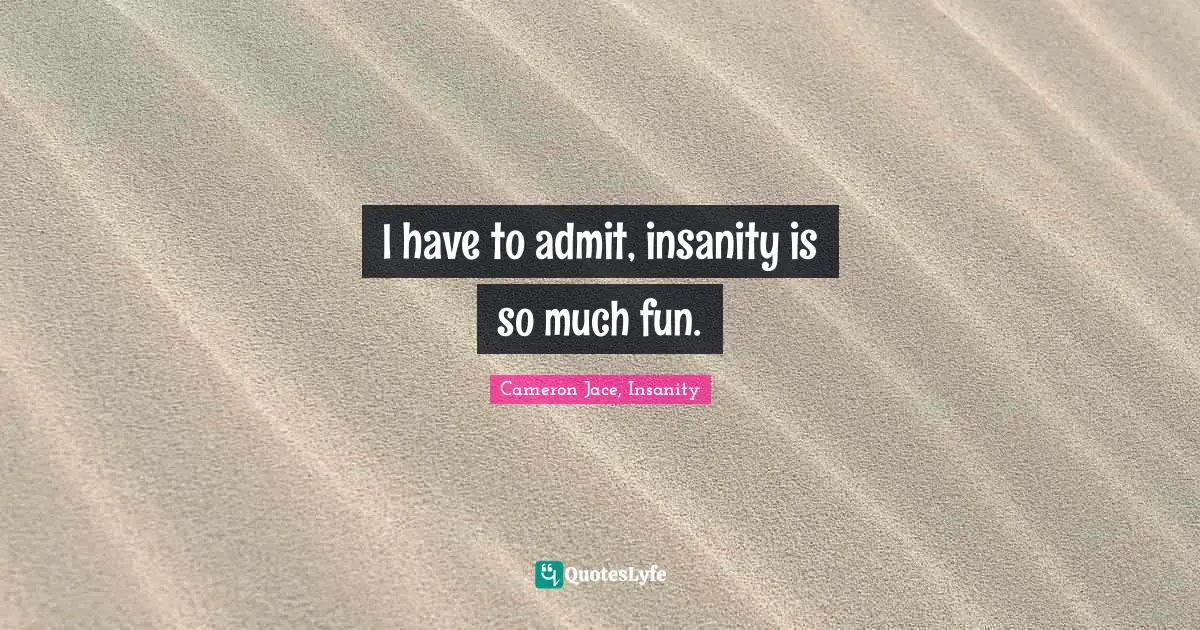 I have to admit, insanity is so much fun.