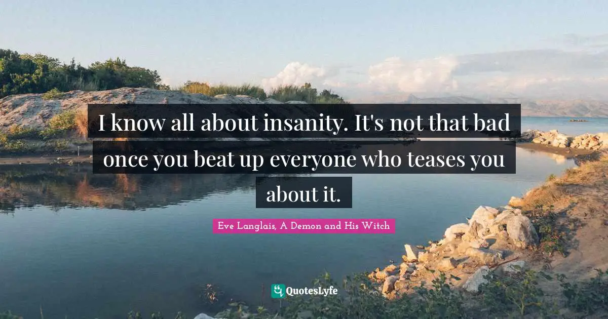 I know all about insanity. It's not that bad once you beat up everyone who teases you about it.