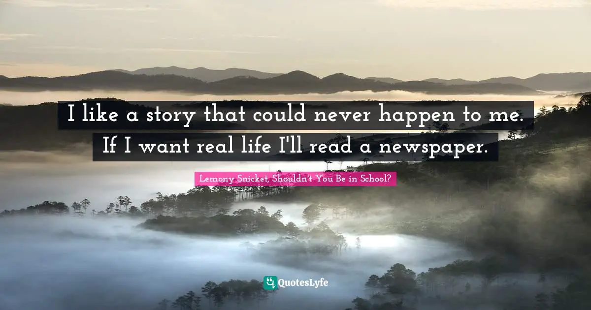 I like a story that could never happen to me. If I want real life I'll read a newspaper.
