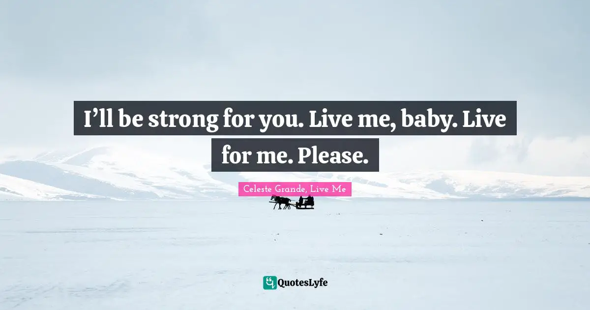 I’ll be strong for you. Live me, baby. Live for me. Please.