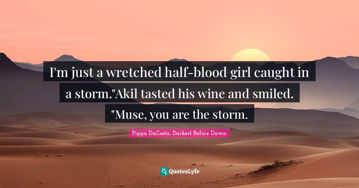 I'm just a wretched half-blood girl caught in a storm."Akil tasted his wine and smiled. "Muse, you are the storm.