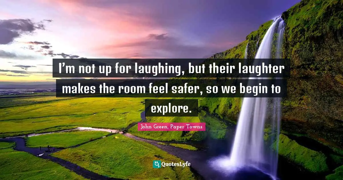 Explore Quotes: "I’m not up for laughing, but their laughter makes the room feel safer, so we begin to explore."