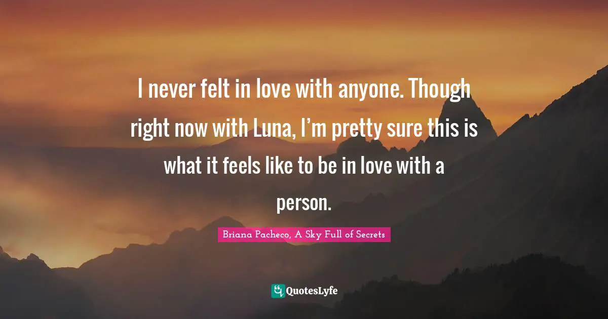 I never felt in love with anyone. Though right now with Luna, I’m pretty sure this is what it feels like to be in love with a person.
